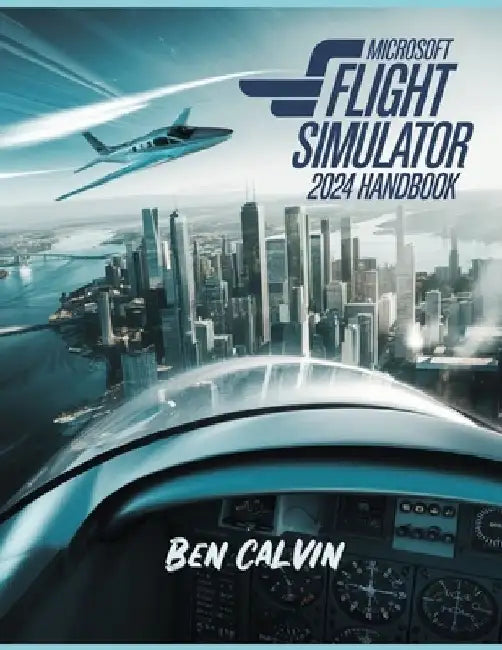 Microsoft Flight Simulator 2024 Handbook: A Comprehensive Guide to Customization, World Exploration, Advanced Techniques and Realistic Flight for the by Ben Calvin