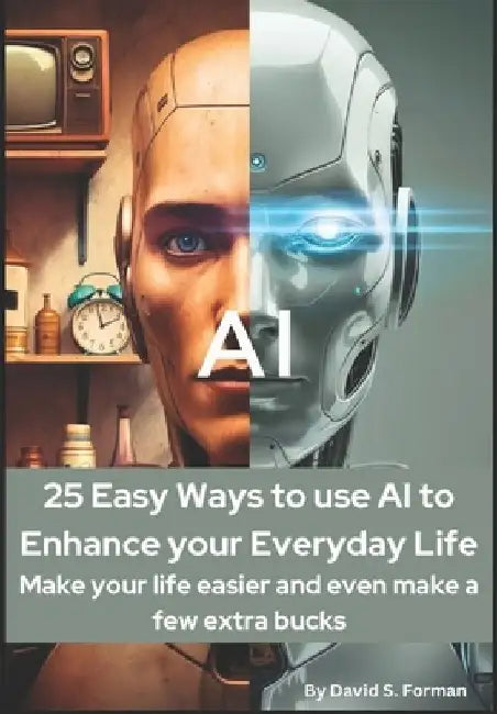 "25 Easy Ways to Use AI to Enhance Your Everyday Life: Make Your Life Easier and Even Make a Few Extra Bucks." by David S. Forman