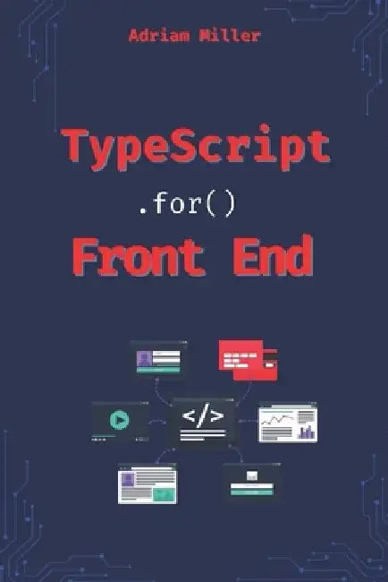 Typescript for Front End Development: Reduce Errors, Boost Productivity, and Master Modern Web Development Like a Pro by Adriam Miller