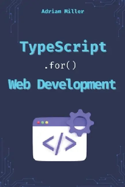 TypeScript for Web Development: Boost Your Productivity, Eliminate Costly Errors, and Build Scalable Web Applications with TypeScript by Adrian Miller