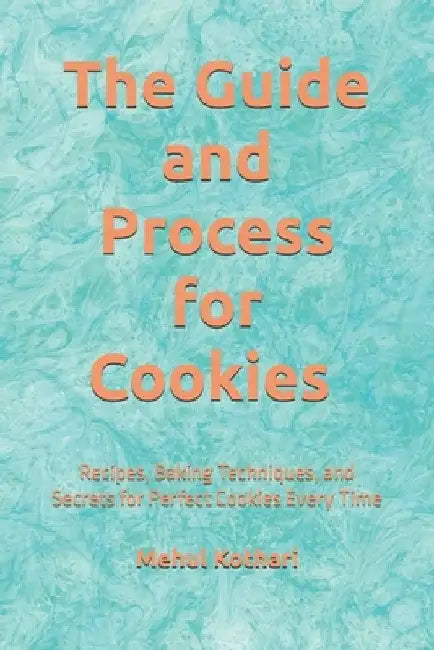 The Guide and Process for Cookies (6*9 INCH PRINT): Recipes, Baking Techniques, and Secrets for Perfect Cookies Every Time by Mehul Kothari