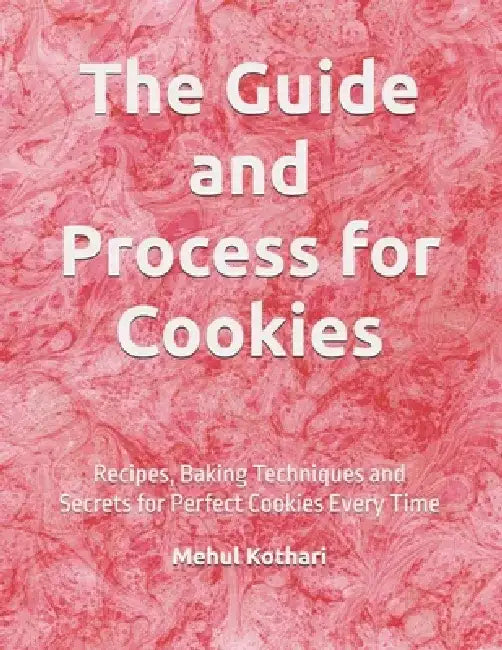The Guide and Process for Cookies: Recipes, Baking Techniques and Secrets for Perfect Cookies Every Time by Mehul Kothari