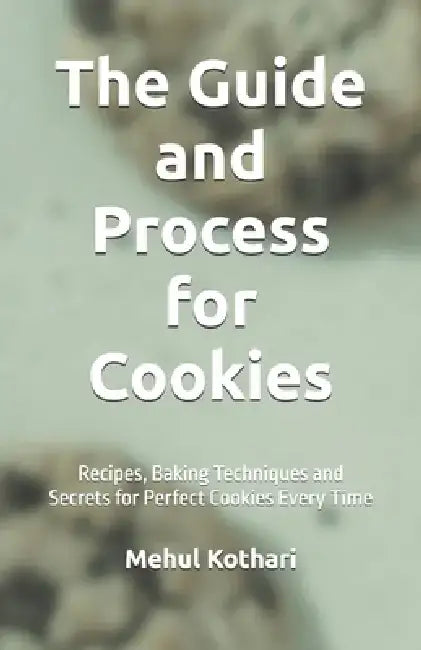 The Guide and Process for Cookies (5.5*8.5 INCH PRINT): Recipes, Baking Techniques and Secrets for Perfect Cookies Every Time by Mehul Kothari