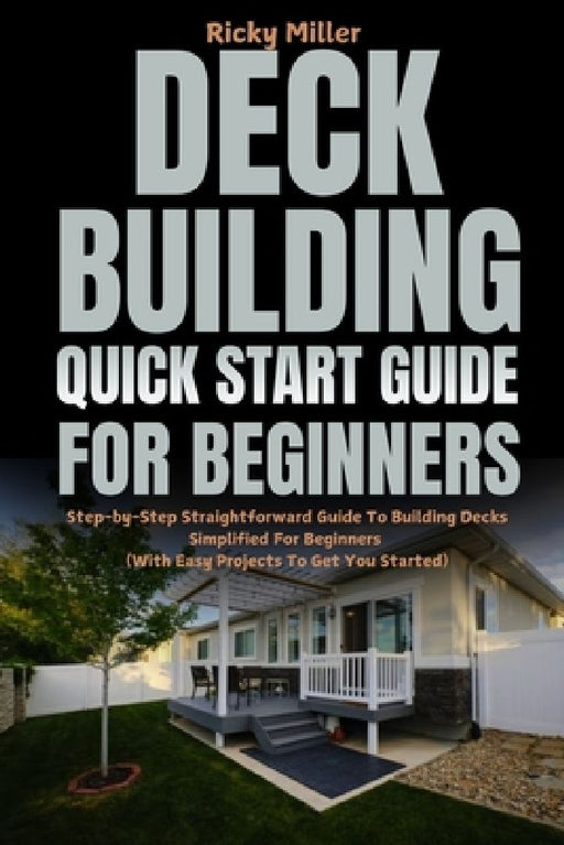 Deck Building Quick Start Guide for Beginners: Step-by-Step Straightforward Guide To Building Decks Simplified For Beginners (With Easy Projects To Ge by Ricky Miller