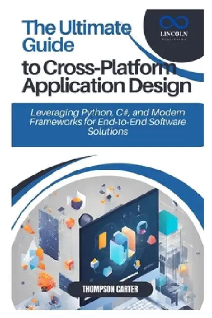 The Ultimate Guide to Cross-Platform Application Design: Leveraging Python, C#, and Modern Frameworks for End-to-End Software Solutions by Thompson Carter