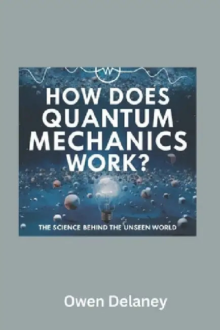 How Does Quantum Mechanics Work? The Science Behind the Unseen World: A Beginner's Guide to Quantum Mechanics, Wave-Particle Duality, Entanglement, an by Owen Delaney