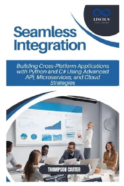 Seamless Integration: Building Cross-Platform Applications with Python and C# Using Advanced API, Microservices, and Cloud Strategies by Thompson Carter
