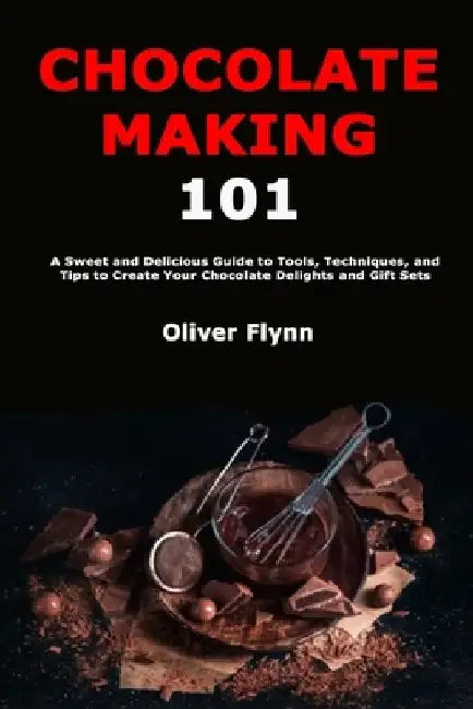 Chocolate Making 101: Beginner's Guide to Techniques and Tools Needed to Make Delicious Homemade Chocolate Which You Can Enjoy Yourself, Use as Gifts by Oliver Flynn