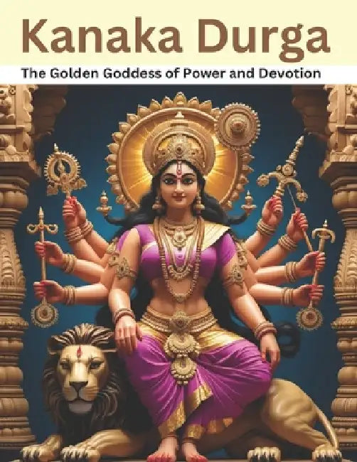 Kanaka Durga: The Golden Goddess of Power and Devotion by Swati Bisht