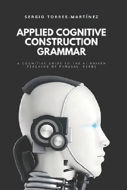 Applied Cognitive Construction Grammar: A Cognitive Guide to the Ai-Driven Teaching of Phrasal Verbs by Sergio Torres-Martínez