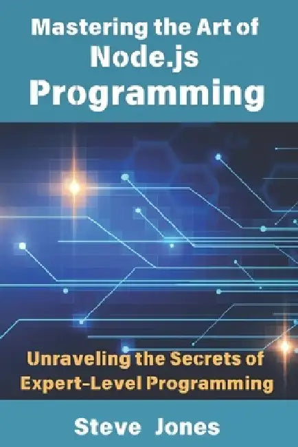Mastering the Art of Node.js Programming: Unraveling the Secrets of Expert-Level Programming by Steve Jones