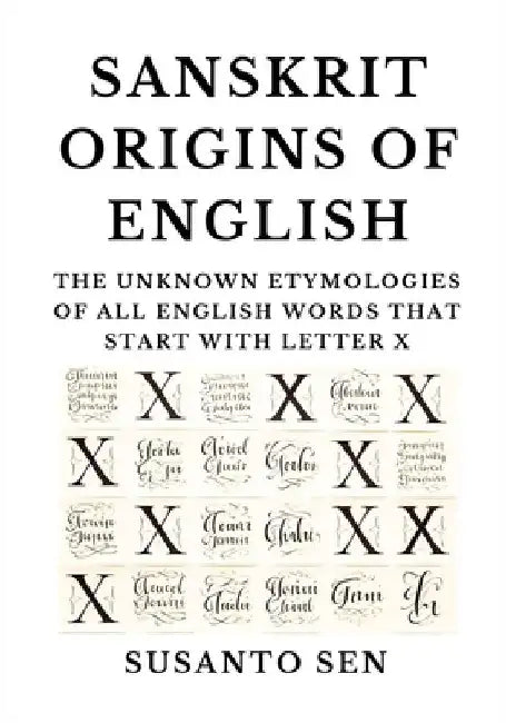 Sanskrit Origins of English: The Unknown Etymologies of all English Words that start with Letter X by Susanto Sen