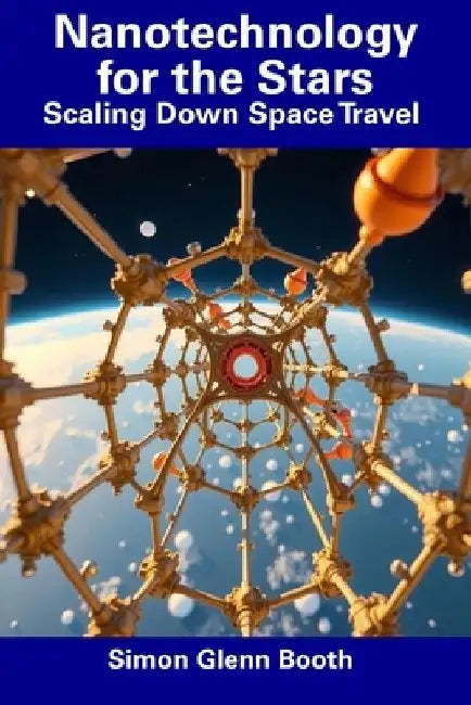 Nanotechnology for the Stars: Scaling Down Space Travel by Simon Glenn Booth