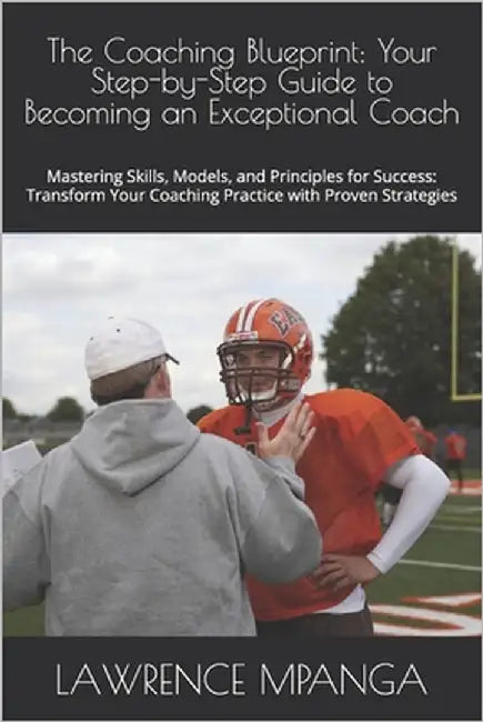 The Coaching Blueprint: Your Step-by-Step Guide to Becoming an Exceptional Coach: Mastering Skills, Models, and Principles for Success: Transform Your by Mpanga, Lawrence