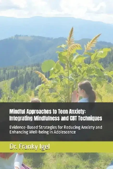 Mindful Approaches to Teen Anxiety: Integrating Mindfulness and CBT Techniques: Evidence-Based Strategies for Reducing Anxiety and Enhancing Well-bein by Franky Igel
