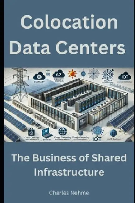 Colocation Data Centers: The Business of Shared Infrastructure by Charles Nehme