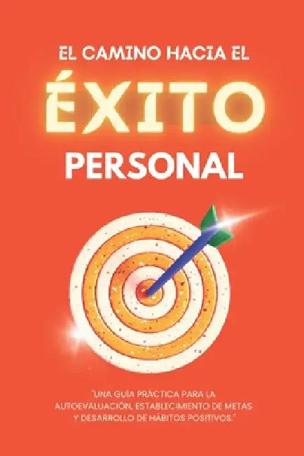 El Camino hacia el Éxito Personal: Una guía práctica para la autoevaluación, establecimiento de metas y desarrollo de hábitos positivos.: Alcanza tu m by A. G. T.