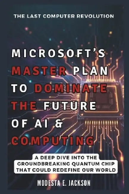 Microsoft's Master Plan to Dominate the Future of AI & Computing: A Deep Dive into the Groundbreaking Quantum Chip That Could Redefine Our World by Modesta E. Jackson