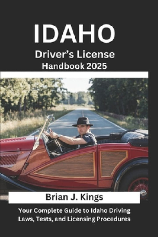 Idaho Driver's License Handbook 2025: Your Complete Guide to Idaho Driving Laws, Tests, and Licensing Procedures by Brian J. Kings
