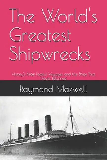 The World's Greatest Shipwrecks: History's Most Fateful Voyages and the Ships That Never Returned by Raymond Maxwell