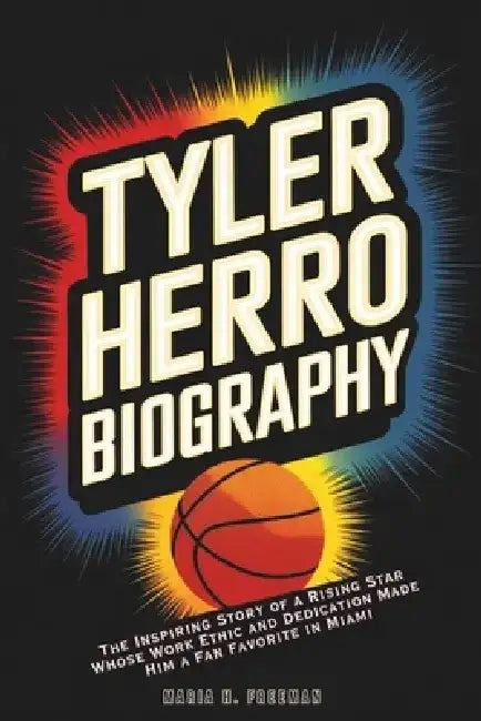Tyler Herro Biography: The Inspiring Story of a Rising Star Whose Work Ethic and Dedication Made Him a Fan Favorite in Miami by Maria H. Freeman