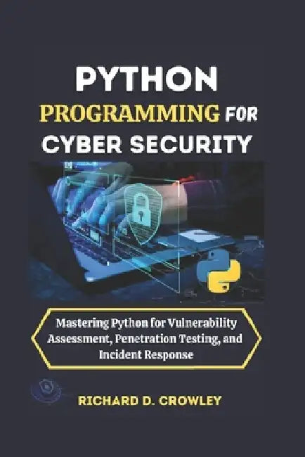 Python Programming for Cyber Security: Mastering Python for Vulnerability Assessment, Penetration Testing, and Incident Response by Richard D. Crowley