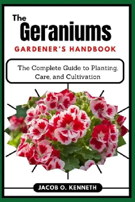 The Geraniums Gardener's Handbook: The Complete Guide to Planting, Care, and Cultivation by Jacob O. Kenneth