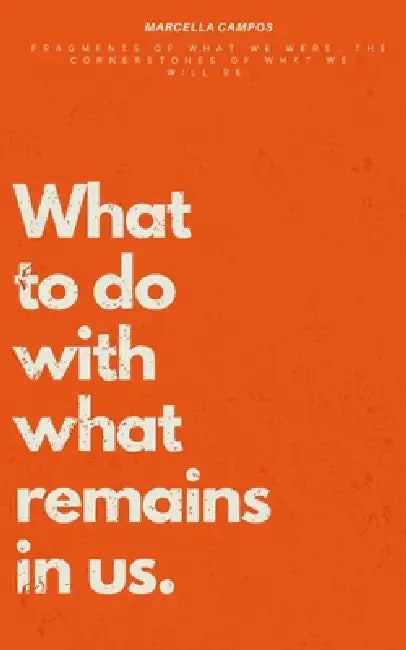 What to do with what remain in us.: Fragments of what we were, the cornerstone of what we will be. by Marcella Campos