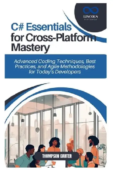 C# Essentials for Cross-Platform Mastery: Advanced Coding Techniques, Best Practices, and Agile Methodologies for Today's Developers by Thompson Carter
