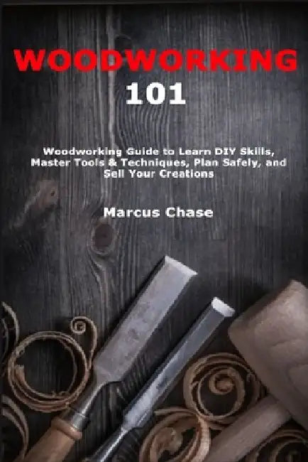 Woodworking 101: Woodworking Guide to Learn DIY Skills, Master Tools & Techniques, Plan Safely, and Sell Your Creations by Marcus Chase