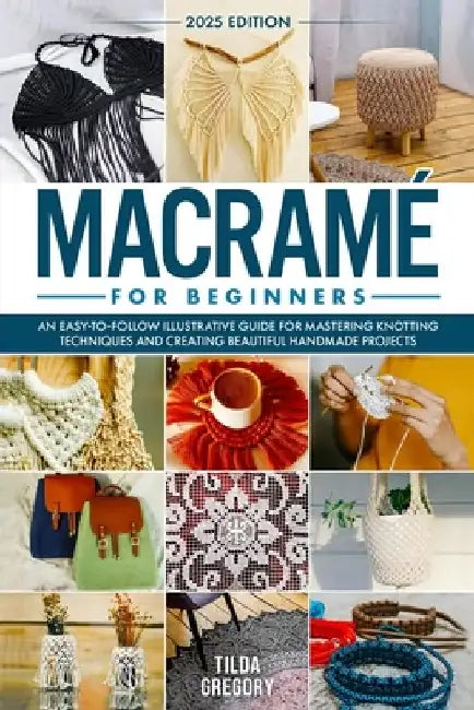 Macramé for Beginners: An Easy-to-Follow Illustrative Guide for Mastering Knotting Techniques and Creating Beautiful Handmade Projects by Tilda Gregory