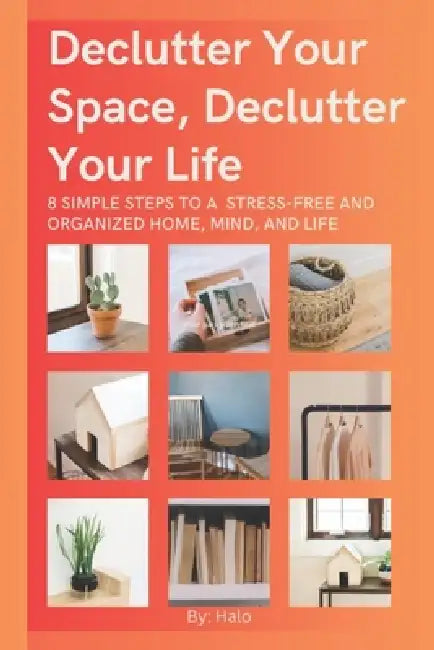 Declutter Your Space, Declutter Your Life: 8 Simple Steps to a Stress-Free and Organized Home, Mind, and Life by Halo