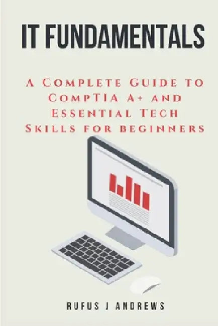 It Fundamentals: A Complete Guide to CompTIA A+ and Essential Tech Skills for Beginners by Rufus J. Andrews