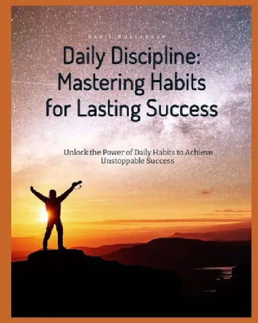Daily Discipline: Mastering Habits for Lasting Success: Unlock The Power Of Daily Habits to Achieve Unstoppable Success by Basil Kuriakose