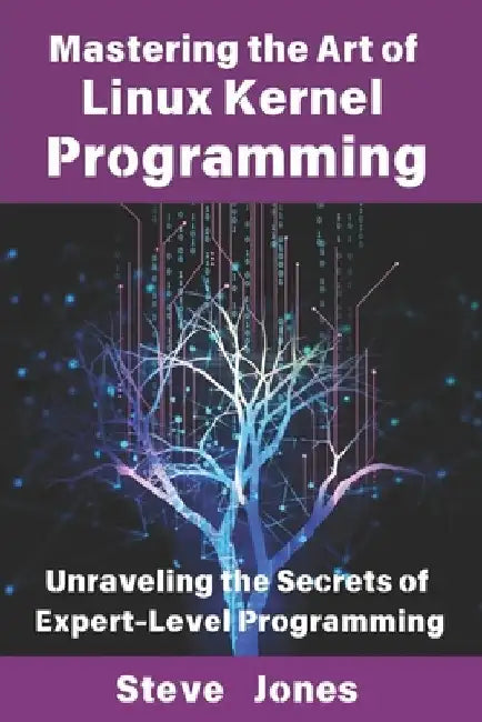 Mastering the Art of Linux Kernel Programming: Unraveling the Secrets of Expert-Level Programming by Steve Jones