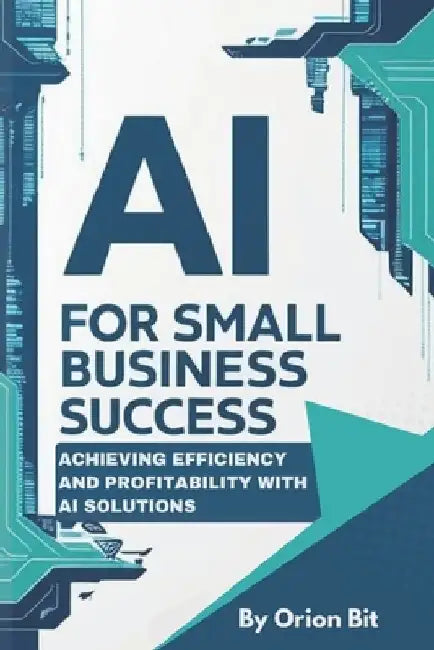 AI for Small Business Success: Achieving Efficiency and Profitability with AI Solutions by Orion Bit