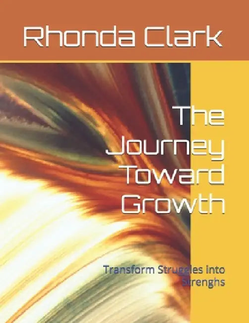 The Journey Toward Growth: Transform Struggles into Strenghs by Rhonda Clark