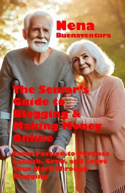 The Senior's Guide to Blogging & Making Money Online: From Passion to Purpose - Launch, Grow, and Leave Your Mark Through Blogging by Nena Buenaventura