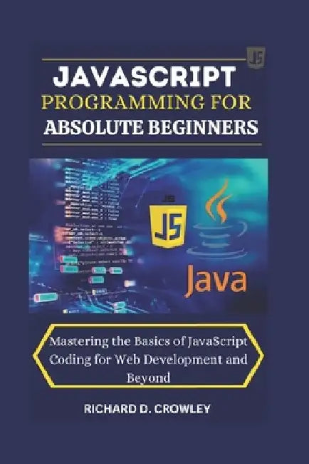 JavaScript Programming for Absolute Beginners: "Mastering the Basics of JavaScript Coding for Web Development and Beyond" by Richard D. Crowley