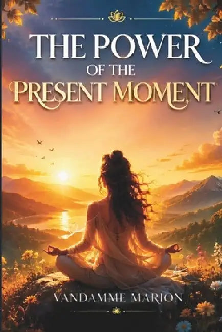 The Power of the Present Moment, learn to live fully in every moment.: Techniques and tips for living with more serenity, clarity, and gratitude. by Marion Vandamme