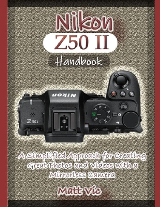 Nikon Z50 II Handbook: A Simplified Approach for Creating Great Photos and Videos with A Mirrorless Camera by Matt Vic