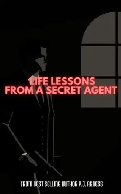 Life Lessons from a Secret Agent by P. J. Agness