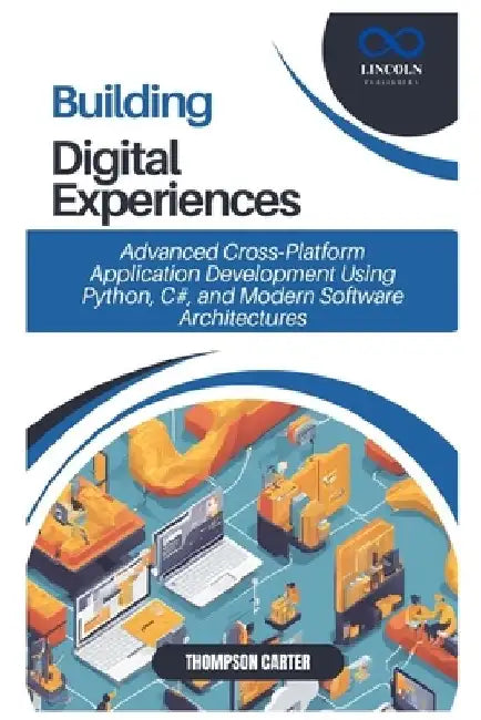 Building Digital Experiences: Advanced Cross-Platform Application Development Using Python, C#, and Modern Software Architectures by Thompson Carter