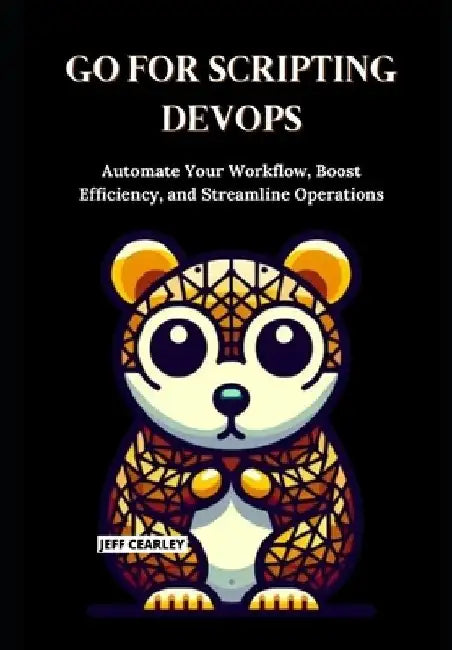 Go for Scripting DevOps: Automate Your Workflow, Boost Efficiency, and Streamline Operations by Jeff Cearley