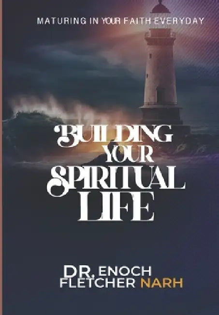 Building Your Spiritual Life: Maturing in Your Faith Life Everyday by Enoch Fletcher Narh