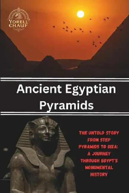 Ancient Egyptian Pyramids: The Untold Story From Step Pyramids to Giza: A Journey Through Egypt's Monumental History by Yorell Chauf