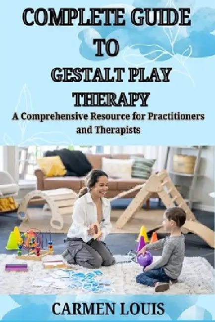 Complete Guide to Gestalt Play Therapy: A Comprehensive Resource for Practitioners and Therapists by Carmen Louis