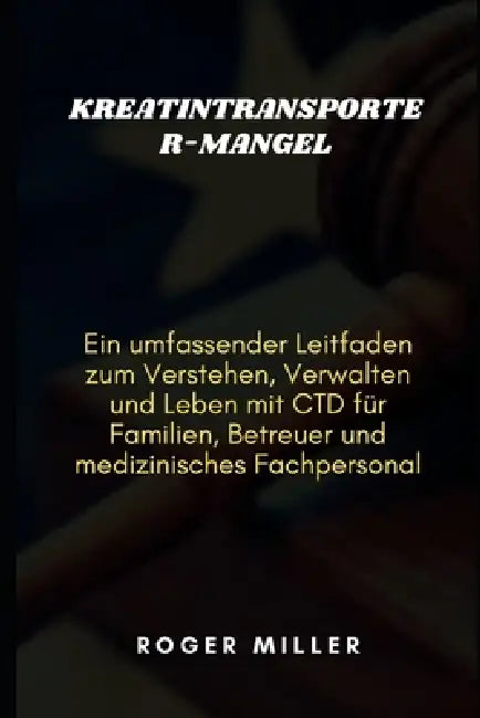 Kreatintransporter-Mangel: Ein umfassender Leitfaden zum Verstehen, Verwalten und Leben mit CTD für Familien, Betreuer und medizinisches Fachpersonal by Roger Miller