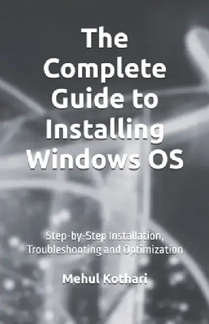 The Complete Guide to Installing Windows OS (5.5*8.5 INCH PRINT): Step-by-Step Installation, Troubleshooting and Optimization by Mehul Kothari