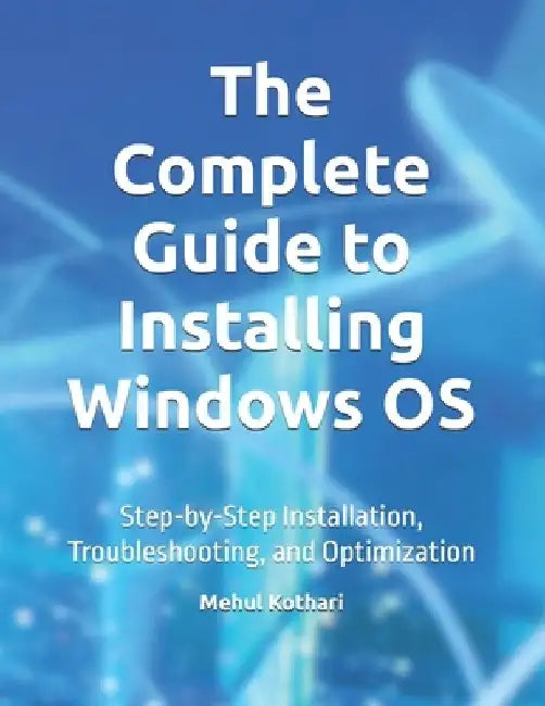 The Complete Guide to Installing Windows OS: Step-by-Step Installation, Troubleshooting, and Optimization by Mehul Kothari